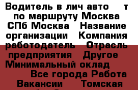 Водитель в лич.авто.20 т.по маршруту Москва-СПб-Москва › Название организации ­ Компания-работодатель › Отрасль предприятия ­ Другое › Минимальный оклад ­ 150 000 - Все города Работа » Вакансии   . Томская обл.,Северск г.